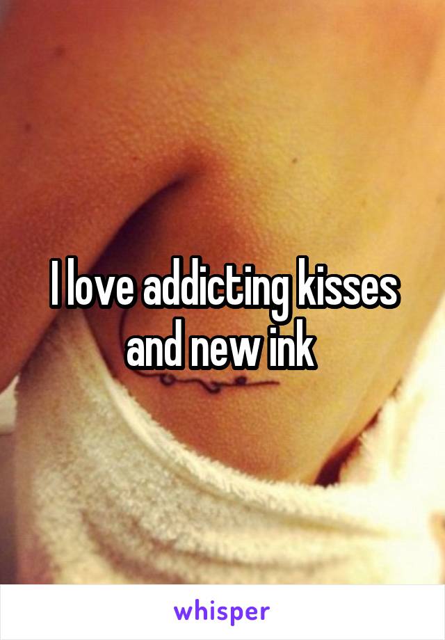I love addicting kisses and new ink 