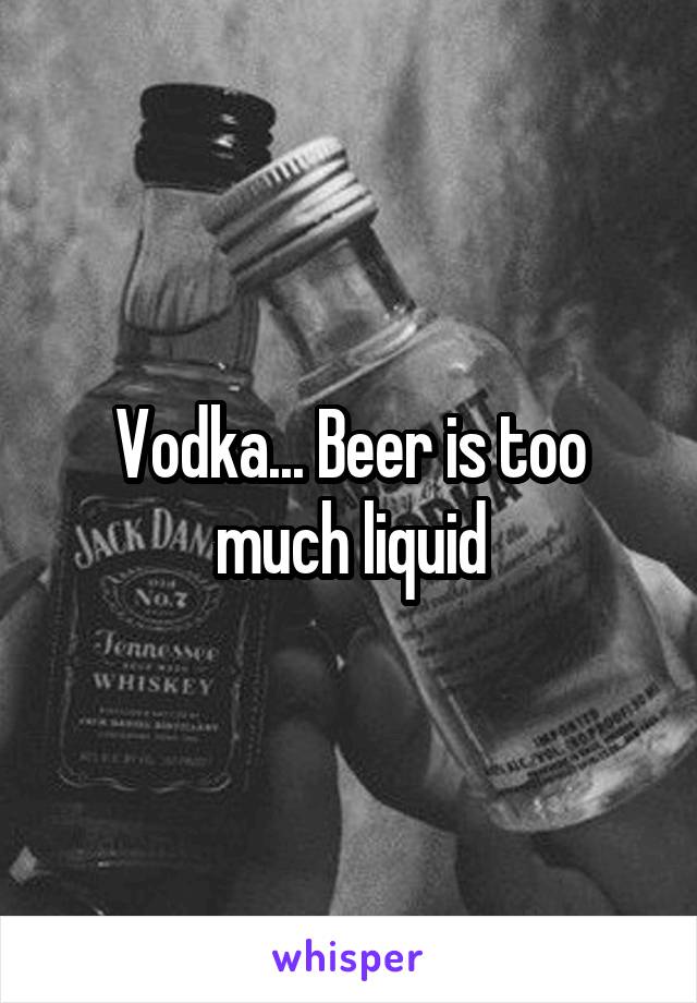 Vodka... Beer is too much liquid