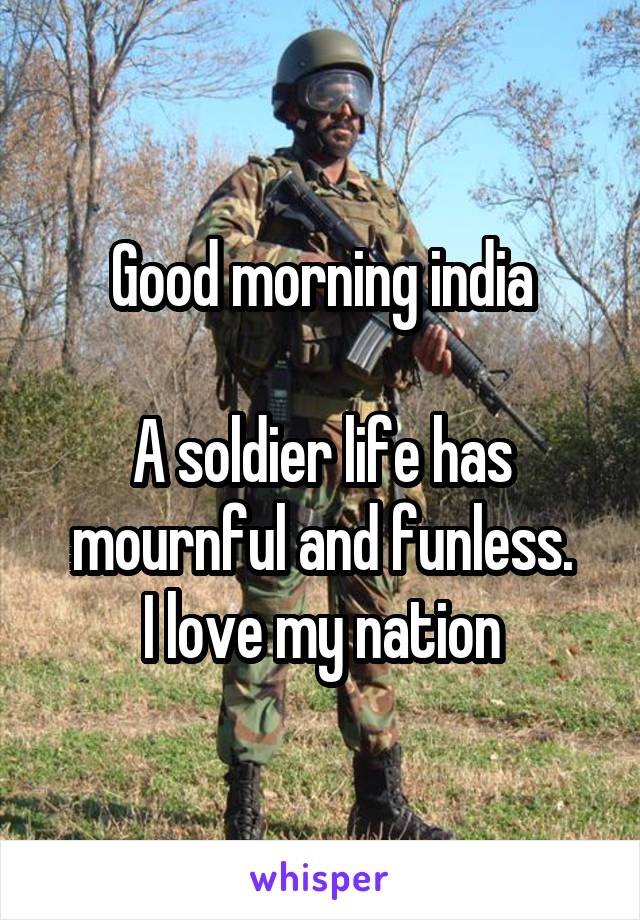 Good morning india

A soldier life has mournful and funless.
I love my nation