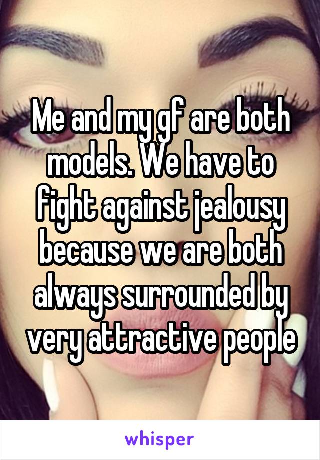 Me and my gf are both models. We have to fight against jealousy because we are both always surrounded by very attractive people