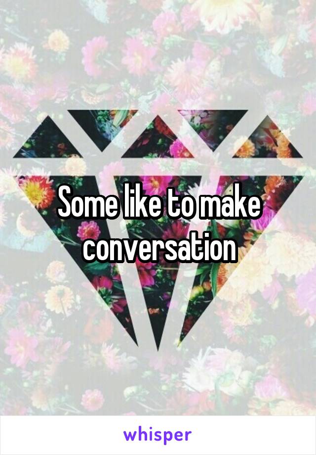 Some like to make conversation