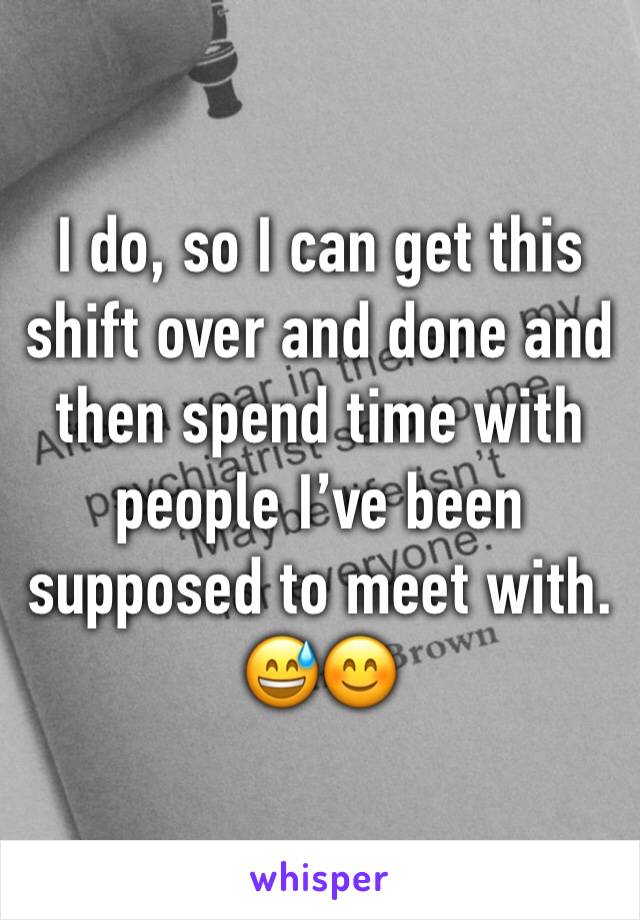 I do, so I can get this shift over and done and then spend time with people I’ve been supposed to meet with. 😅😊