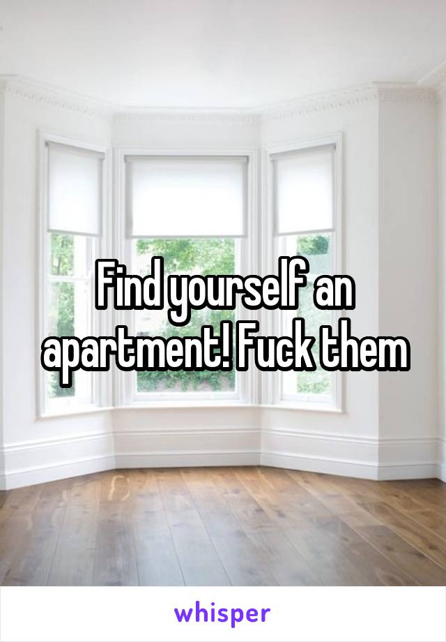 Find yourself an apartment! Fuck them