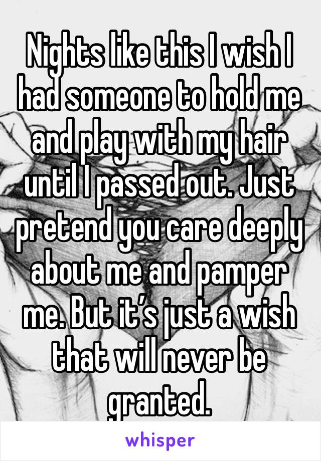 Nights like this I wish I had someone to hold me and play with my hair until I passed out. Just pretend you care deeply about me and pamper me. But it’s just a wish that will never be granted. 