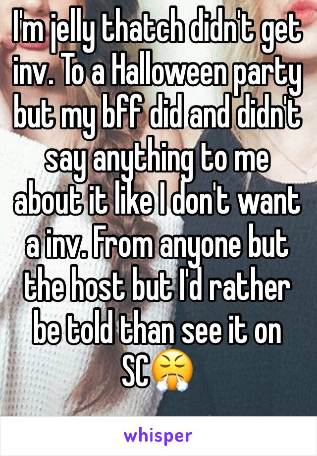 I'm jelly thatch didn't get inv. To a Halloween party but my bff did and didn't say anything to me about it like I don't want a inv. From anyone but the host but I'd rather be told than see it on SC😤