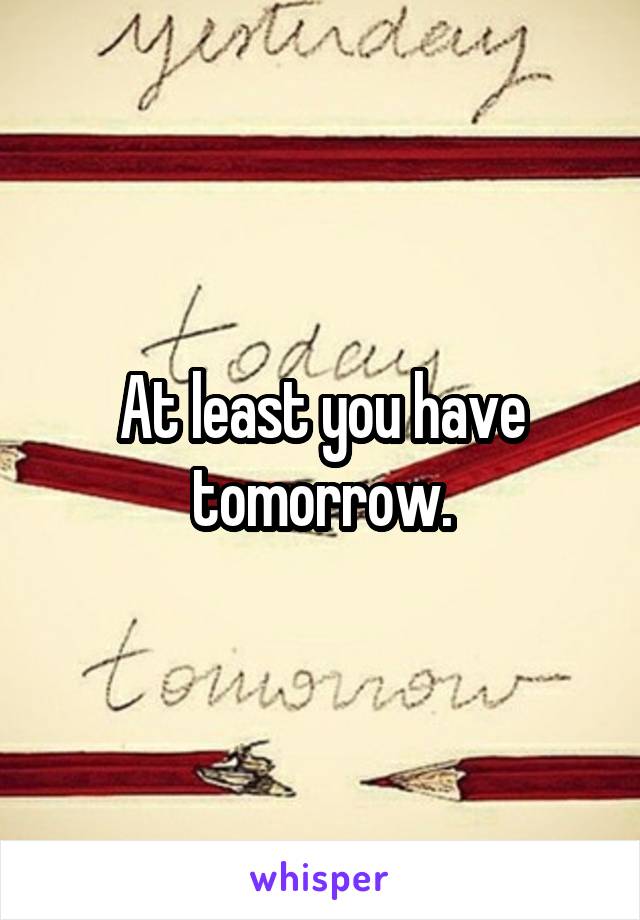 At least you have tomorrow.