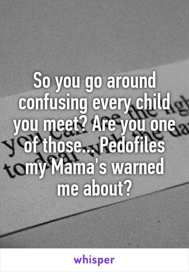 So you go around confusing every child you meet? Are you one of those... Pedofiles my Mama's warned me about?