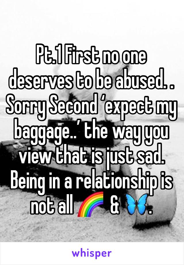 Pt.1 First no one deserves to be abused. . Sorry Second ‘expect my baggage..’ the way you view that is just sad. Being in a relationship is not all 🌈  & 🦋. 