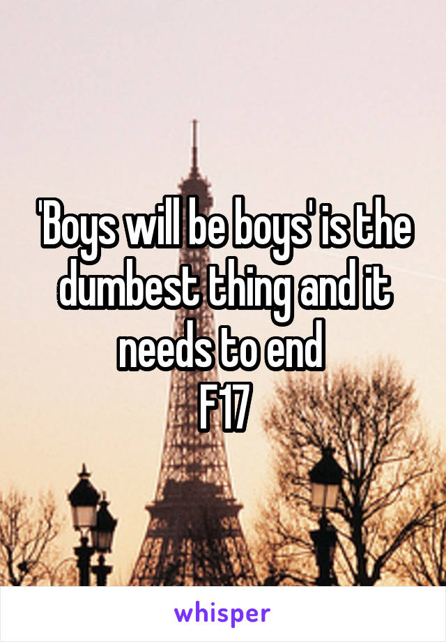 'Boys will be boys' is the dumbest thing and it needs to end 
F17