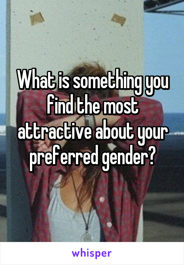 What is something you find the most attractive about your preferred gender?
