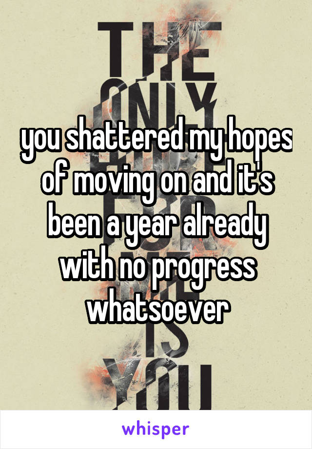 you shattered my hopes of moving on and it's been a year already with no progress whatsoever