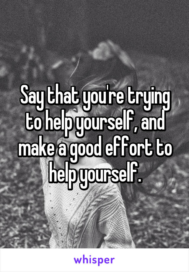 Say that you're trying to help yourself, and make a good effort to help yourself.