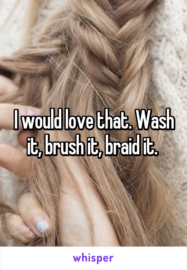 I would love that. Wash it, brush it, braid it. 