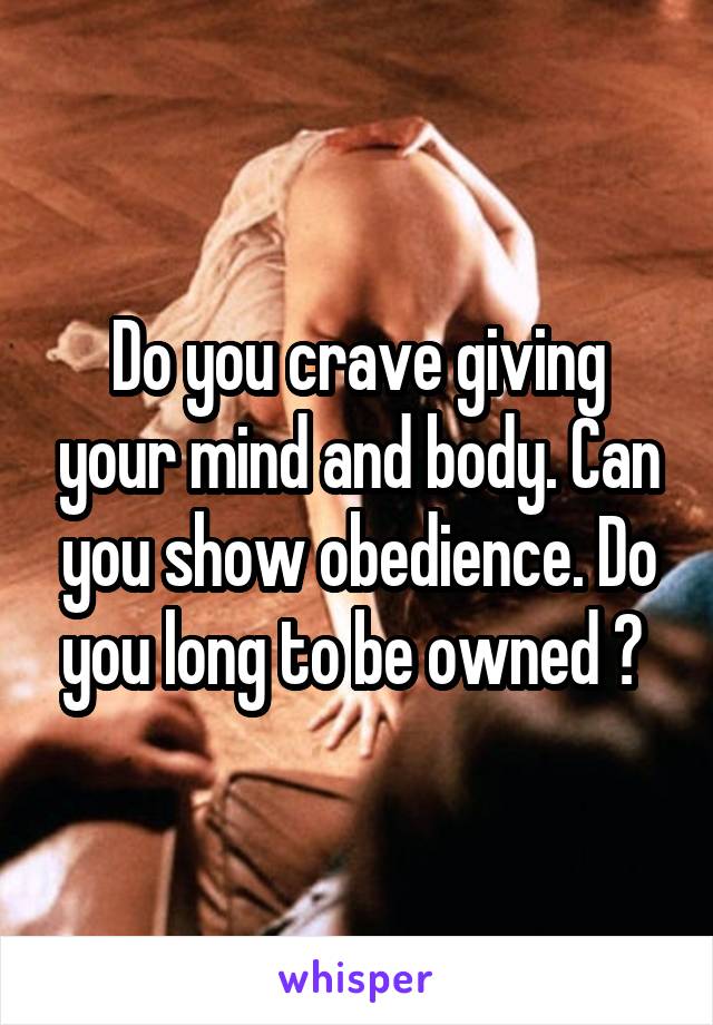 Do you crave giving your mind and body. Can you show obedience. Do you long to be owned ? 