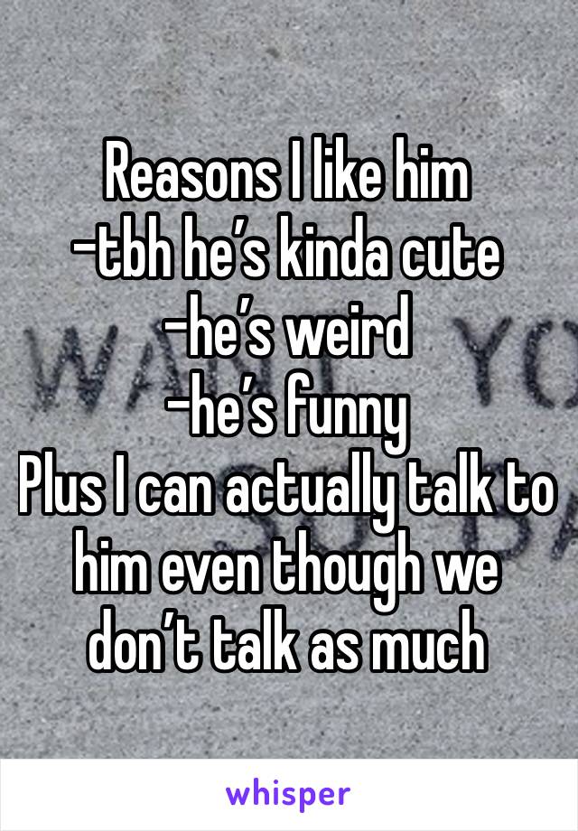 Reasons I like him 
-tbh he’s kinda cute
-he’s weird
-he’s funny 
Plus I can actually talk to him even though we don’t talk as much 