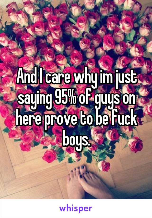 And I care why im just saying 95% of guys on here prove to be fuck boys.