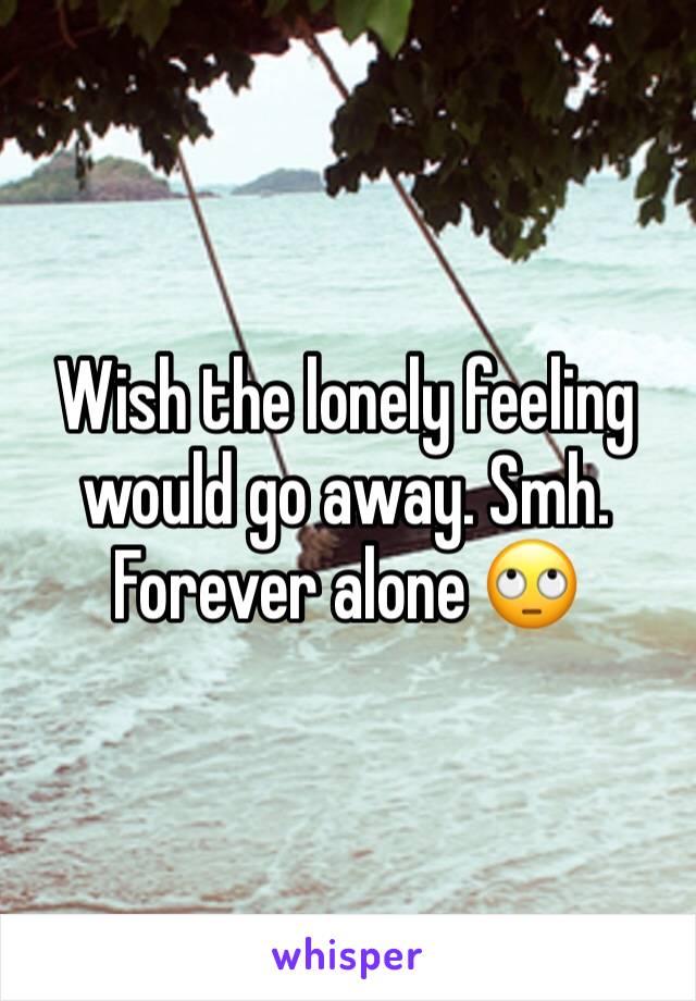 Wish the lonely feeling would go away. Smh. Forever alone 🙄