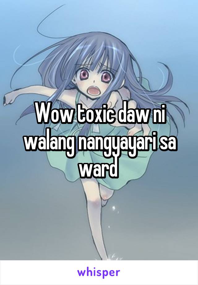 Wow toxic daw ni walang nangyayari sa ward 