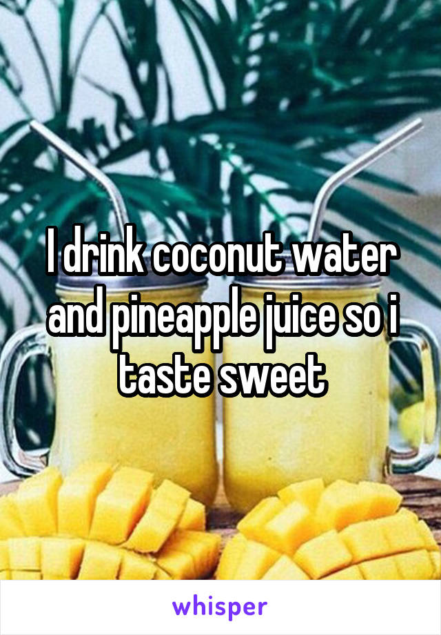 I drink coconut water and pineapple juice so i taste sweet