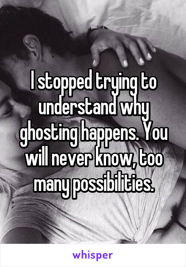 I stopped trying to understand why ghosting happens. You will never know, too many possibilities.