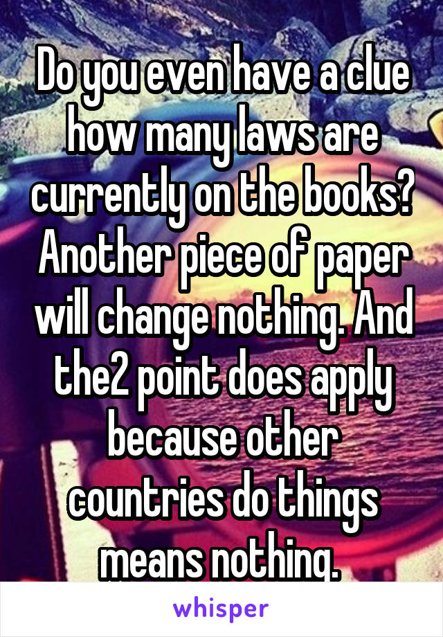 Do you even have a clue how many laws are currently on the books? Another piece of paper will change nothing. And the2 point does apply because other countries do things means nothing. 