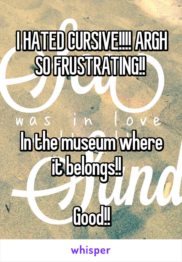 I HATED CURSIVE!!!! ARGH SO FRUSTRATING!! 


In the museum where it belongs!!   

Good!!