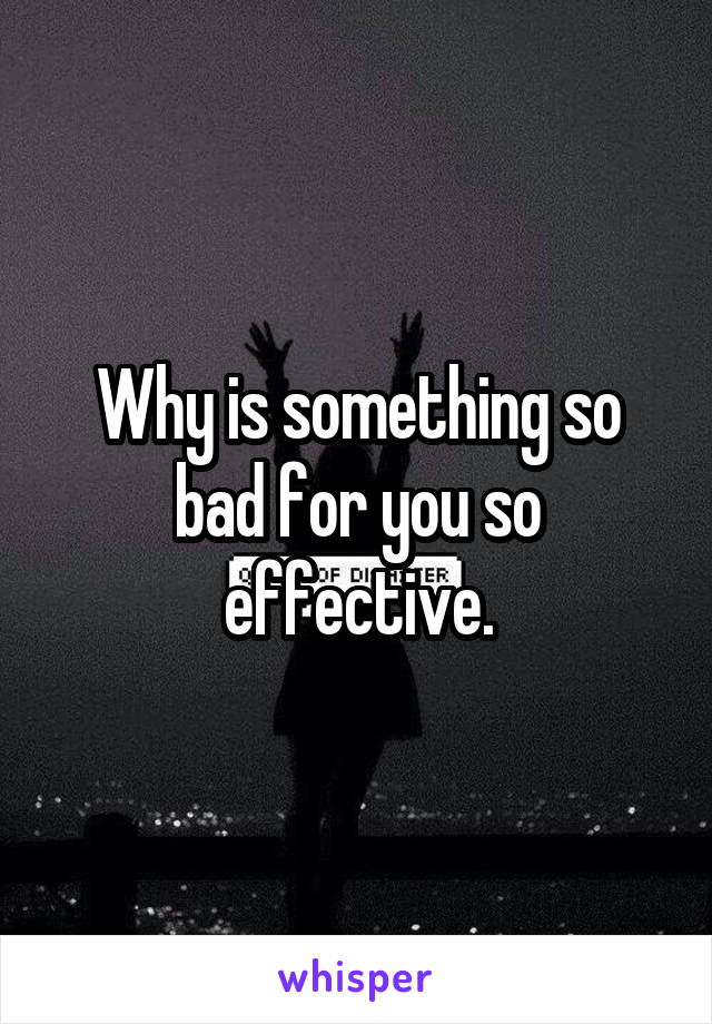 Why is something so bad for you so effective.