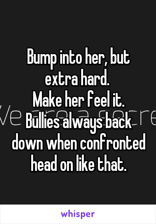 Bump into her, but extra hard. 
Make her feel it.
Bullies always back down when confronted head on like that.