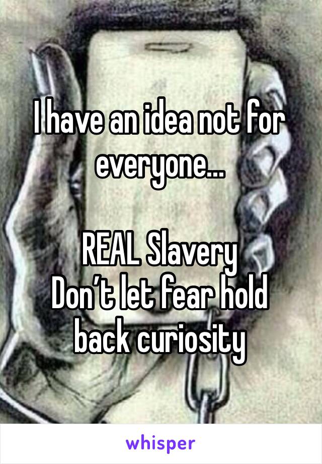 I have an idea not for everyone...

REAL Slavery
Don’t let fear hold back curiosity 