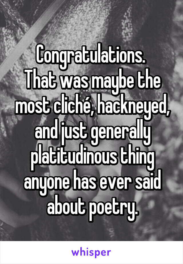 Congratulations. 
That was maybe the most cliché, hackneyed, and just generally platitudinous thing anyone has ever said about poetry.