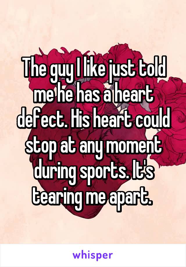 The guy I like just told me he has a heart defect. His heart could stop at any moment during sports. It's tearing me apart. 