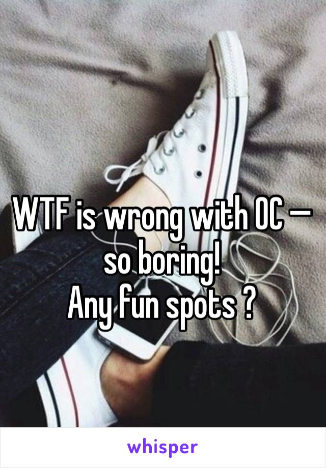 WTF is wrong with OC — so boring!  
Any fun spots ?