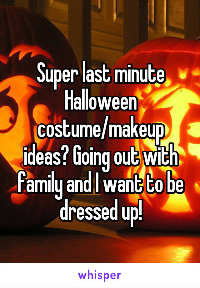 Super last minute Halloween costume/makeup ideas? Going out with family and I want to be dressed up!