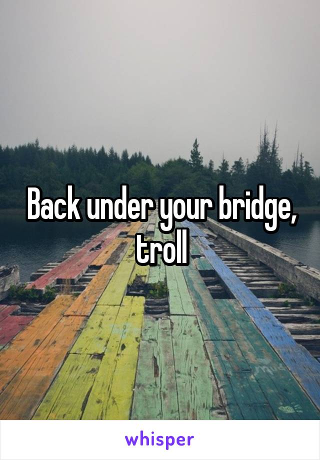 Back under your bridge, troll