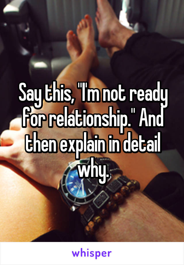 Say this, "I'm not ready for relationship." And then explain in detail why.