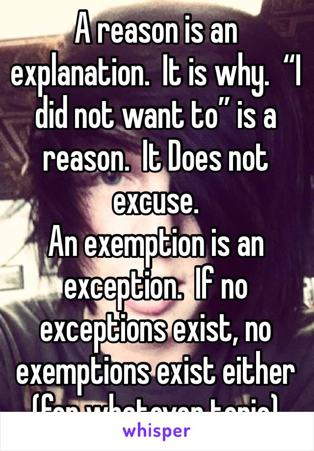 A reason is an explanation.  It is why.  “I did not want to” is a reason.  It Does not excuse.
An exemption is an exception.  If no exceptions exist, no exemptions exist either (for whatever topic)