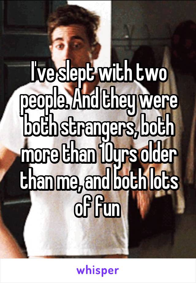 I've slept with two people. And they were both strangers, both more than 10yrs older than me, and both lots of fun 