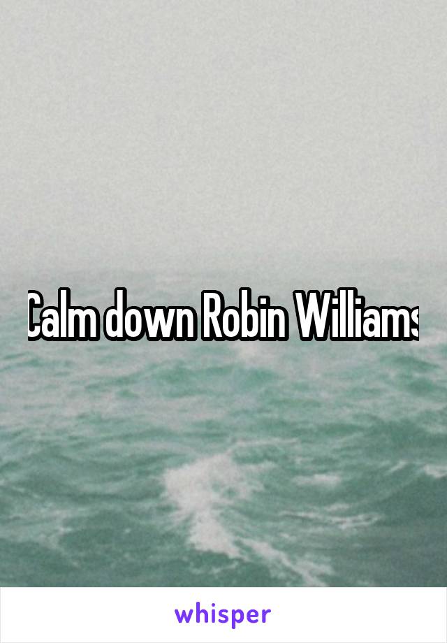 Calm down Robin Williams