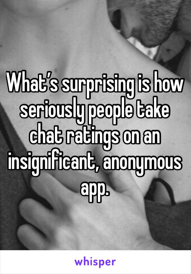 What’s surprising is how seriously people take chat ratings on an insignificant, anonymous app. 