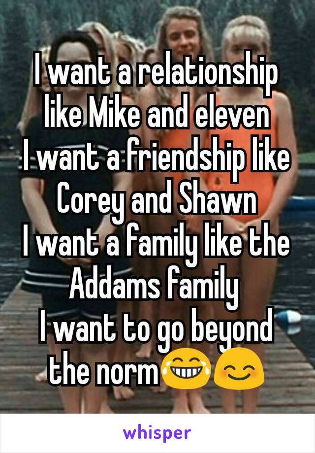 I want a relationship like Mike and eleven
I want a friendship like Corey and Shawn
I want a family like the Addams family 
I want to go beyond the norm😂😊