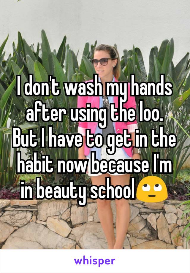 I don't wash my hands after using the loo.
But I have to get in the habit now because I'm in beauty school🙄