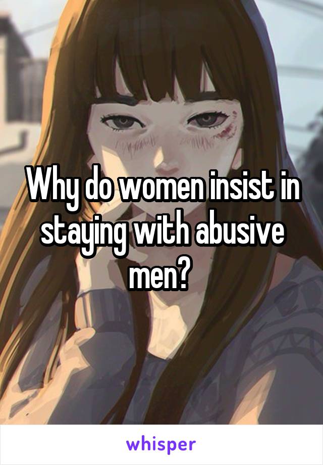 Why do women insist in staying with abusive men? 