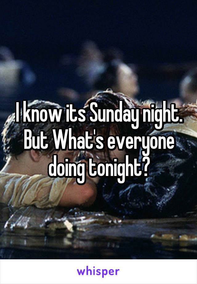 I know its Sunday night. But What's everyone doing tonight?