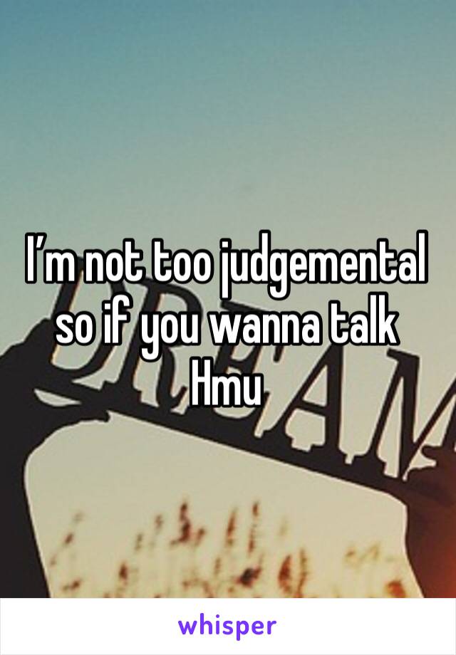 I’m not too judgemental so if you wanna talk 
Hmu