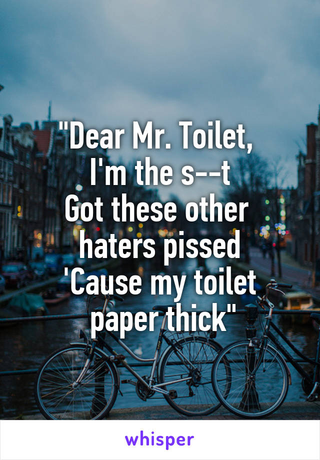 "Dear Mr. Toilet, 
I'm the s--t
Got these other 
haters pissed
'Cause my toilet
 paper thick"