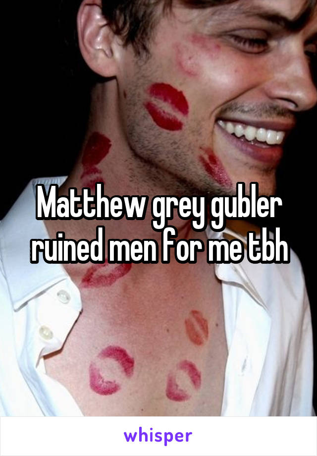 Matthew grey gubler ruined men for me tbh