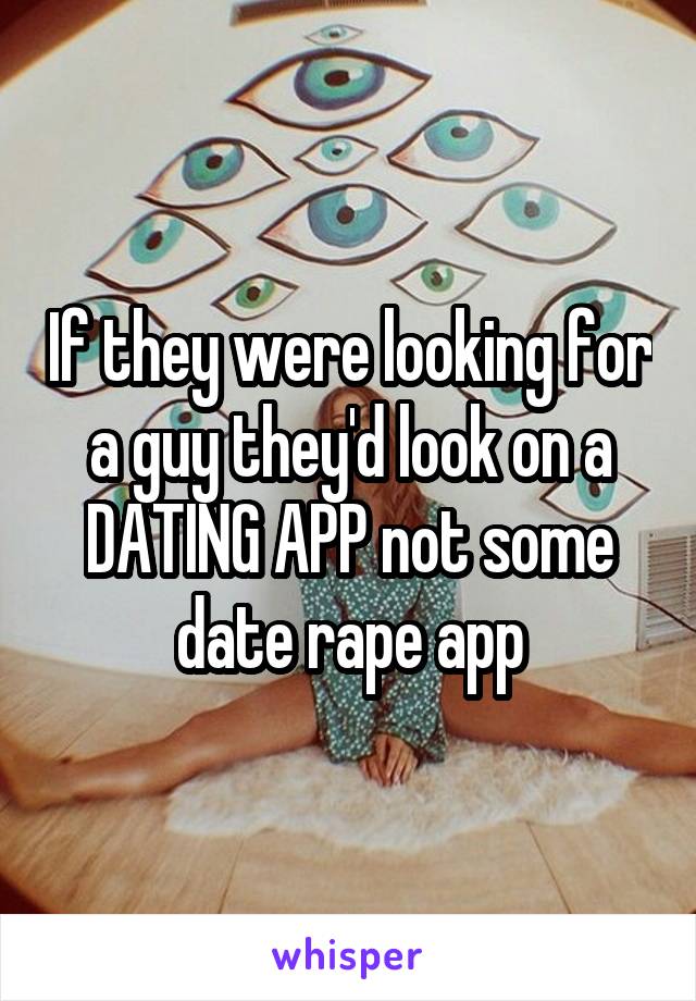 If they were looking for a guy they'd look on a DATING APP not some date rape app