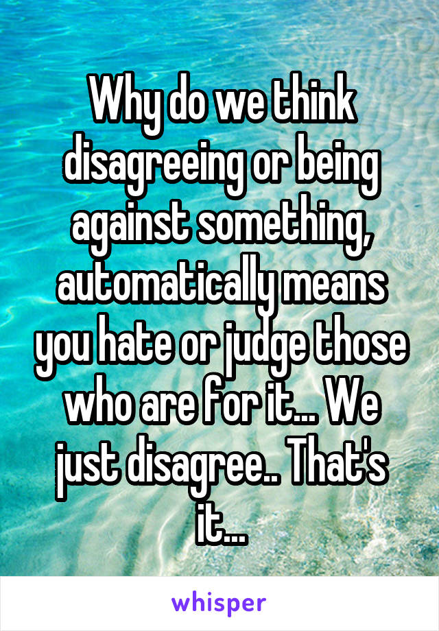 Why do we think disagreeing or being against something, automatically means you hate or judge those who are for it... We just disagree.. That's it...