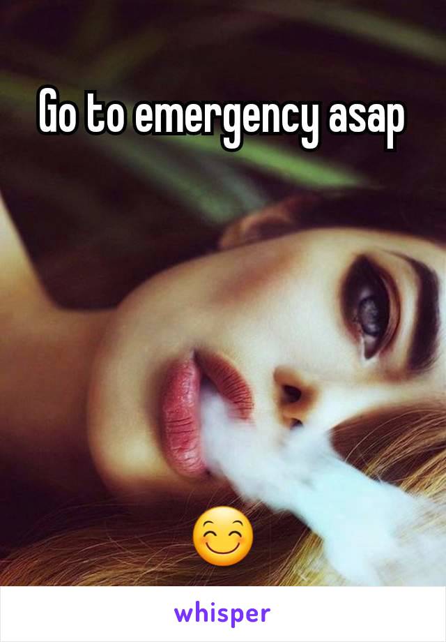 Go to emergency asap






😊