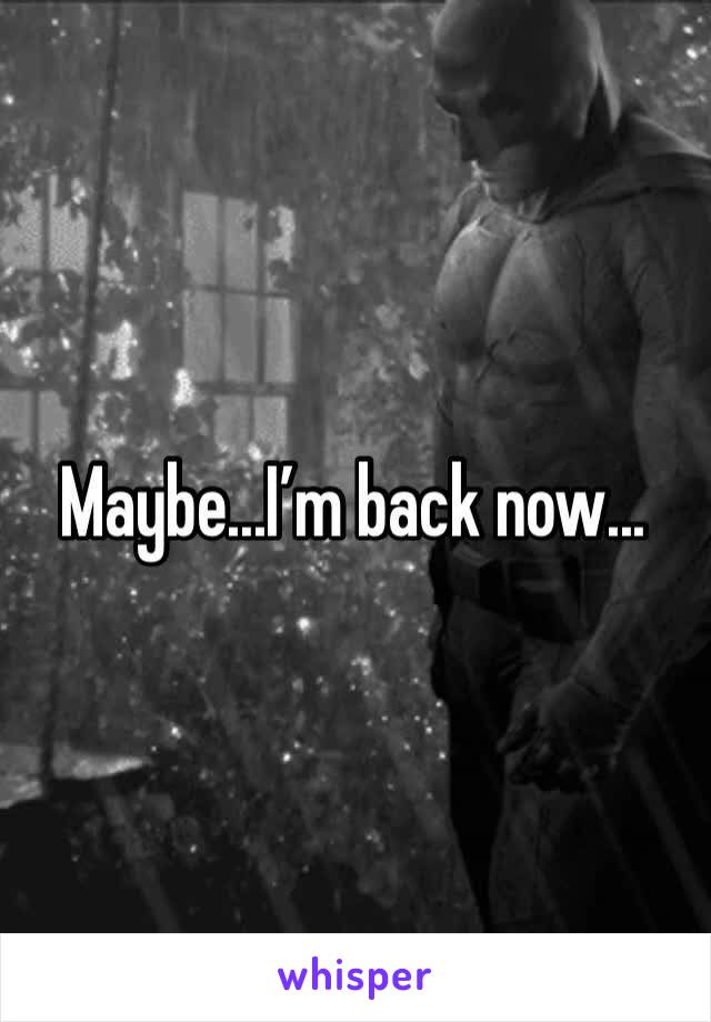 Maybe...I’m back now...